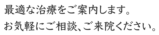 最適な治療をご案内します。お気軽にご相談、ご来院ください。